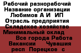 Рабочий-разнорабочий › Название организации ­ Любимов А.И, ИП › Отрасль предприятия ­ Складское хозяйство › Минимальный оклад ­ 35 000 - Все города Работа » Вакансии   . Чувашия респ.,Порецкое. с.